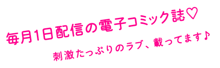 毎月1日配信の電子コミック誌 刺激たっぷりのラブ、乗ってます♪